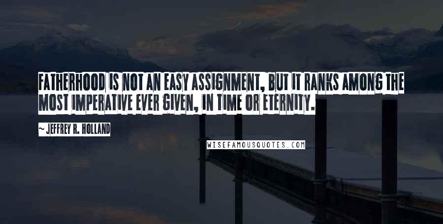 Jeffrey R. Holland Quotes: Fatherhood is not an easy assignment, but it ranks among the most imperative ever given, in time or eternity.