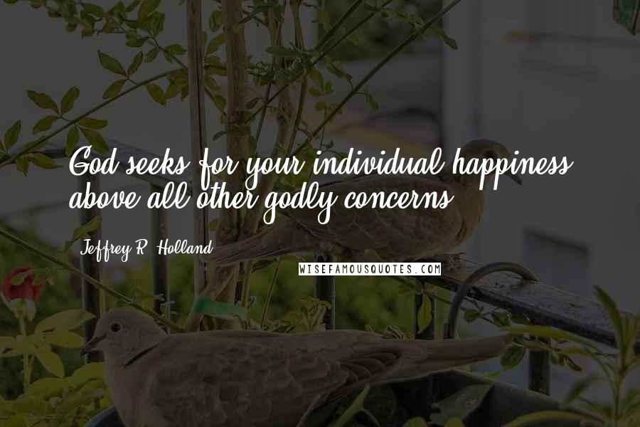 Jeffrey R. Holland Quotes: God seeks for your individual happiness above all other godly concerns.