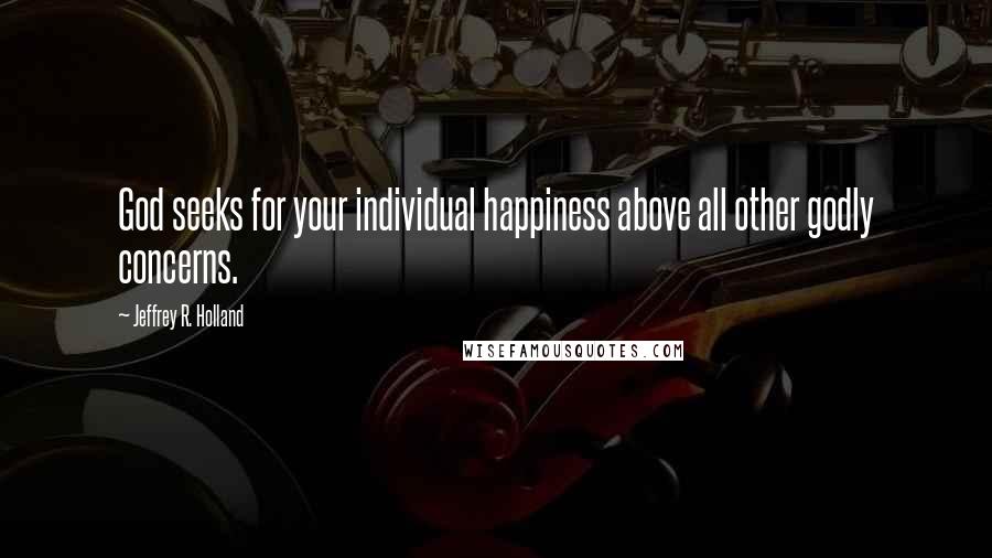 Jeffrey R. Holland Quotes: God seeks for your individual happiness above all other godly concerns.