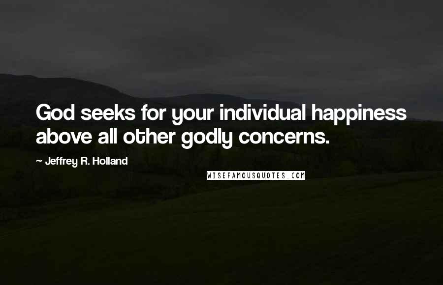 Jeffrey R. Holland Quotes: God seeks for your individual happiness above all other godly concerns.
