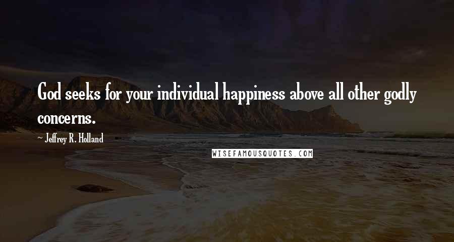 Jeffrey R. Holland Quotes: God seeks for your individual happiness above all other godly concerns.