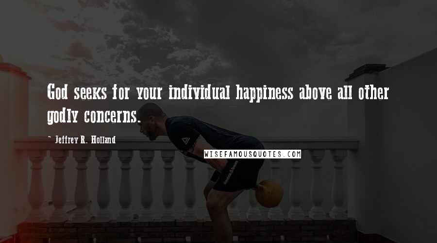 Jeffrey R. Holland Quotes: God seeks for your individual happiness above all other godly concerns.