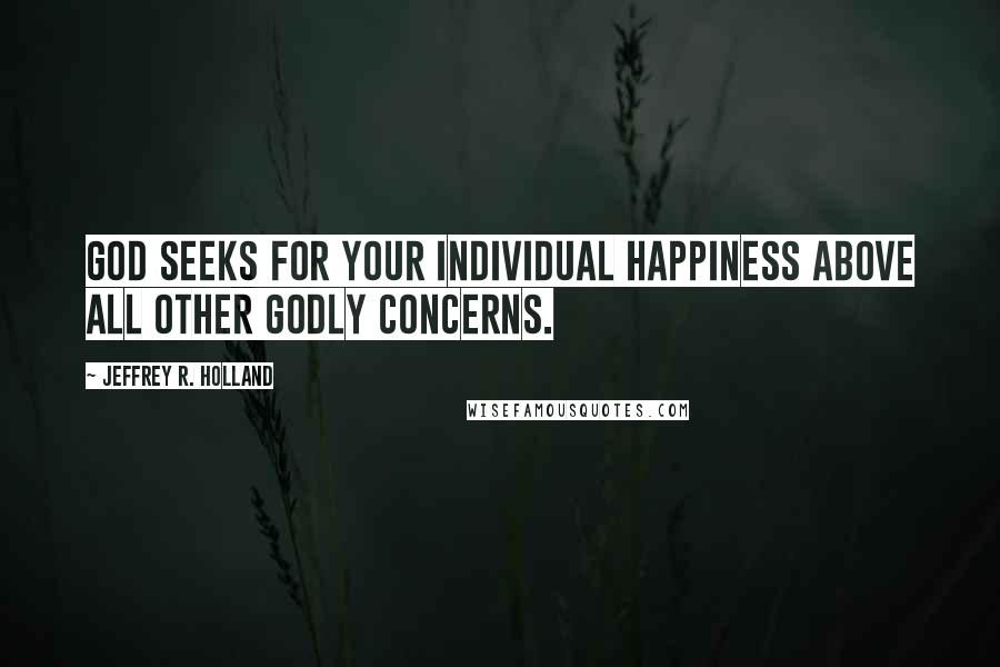 Jeffrey R. Holland Quotes: God seeks for your individual happiness above all other godly concerns.