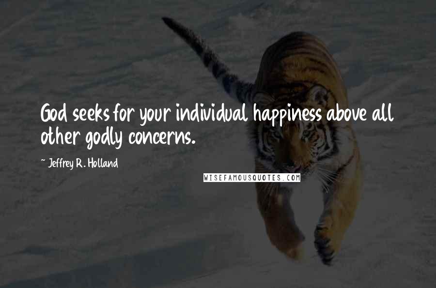 Jeffrey R. Holland Quotes: God seeks for your individual happiness above all other godly concerns.