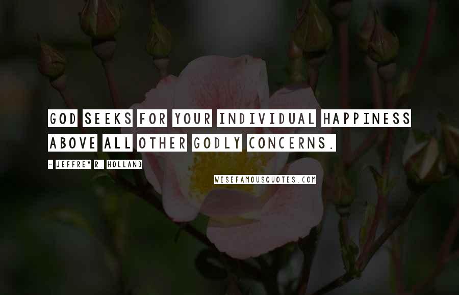 Jeffrey R. Holland Quotes: God seeks for your individual happiness above all other godly concerns.