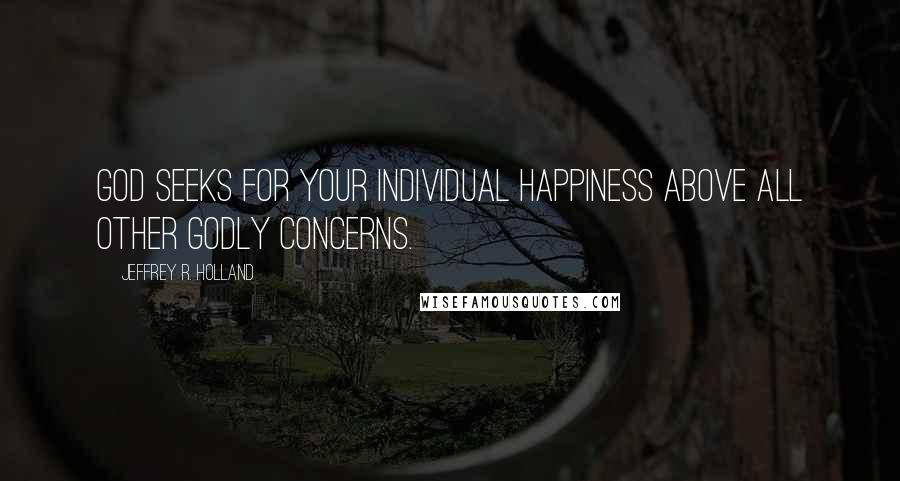 Jeffrey R. Holland Quotes: God seeks for your individual happiness above all other godly concerns.