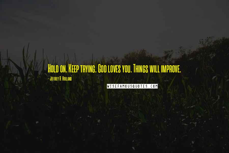 Jeffrey R. Holland Quotes: Hold on. Keep trying. God loves you. Things will improve.