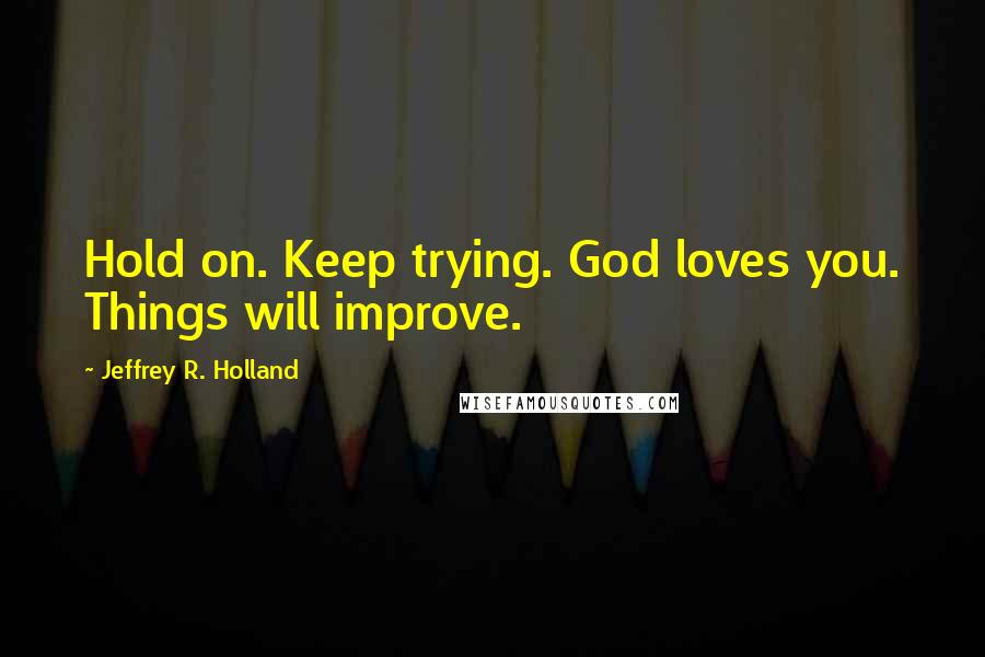 Jeffrey R. Holland Quotes: Hold on. Keep trying. God loves you. Things will improve.