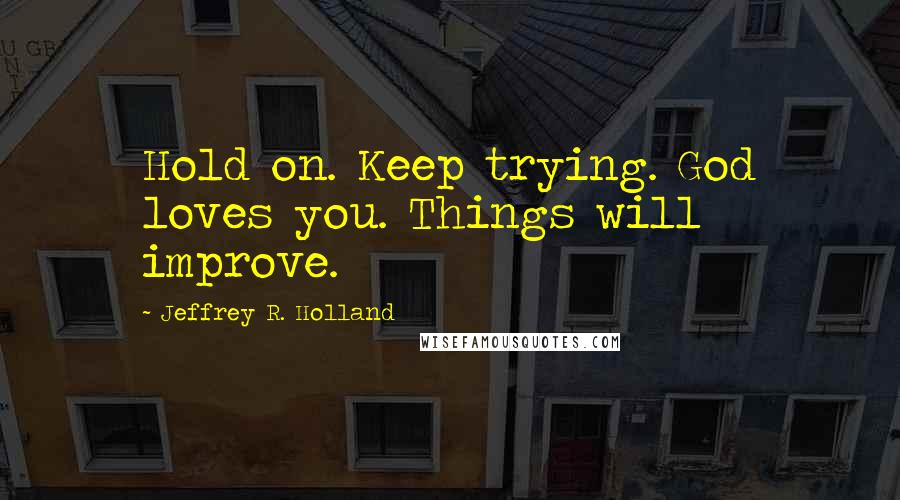 Jeffrey R. Holland Quotes: Hold on. Keep trying. God loves you. Things will improve.