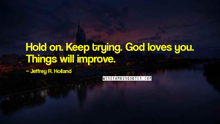 Jeffrey R. Holland Quotes: Hold on. Keep trying. God loves you. Things will improve.