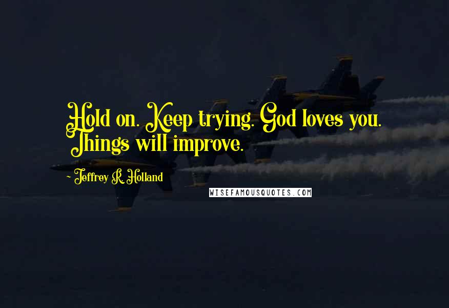Jeffrey R. Holland Quotes: Hold on. Keep trying. God loves you. Things will improve.