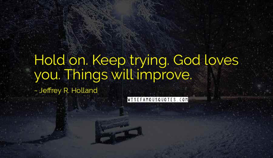 Jeffrey R. Holland Quotes: Hold on. Keep trying. God loves you. Things will improve.