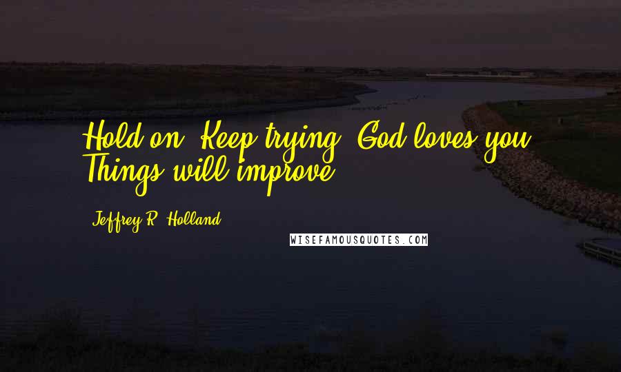 Jeffrey R. Holland Quotes: Hold on. Keep trying. God loves you. Things will improve.