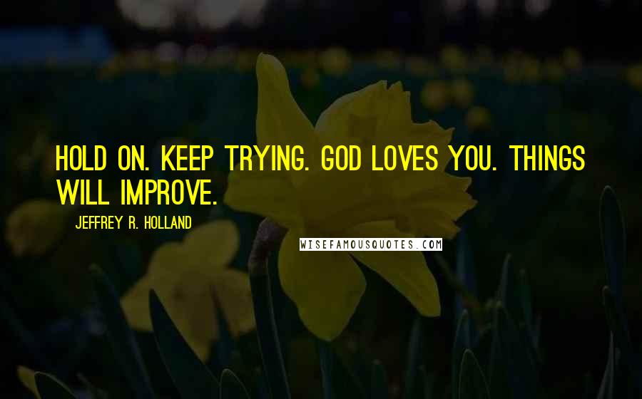 Jeffrey R. Holland Quotes: Hold on. Keep trying. God loves you. Things will improve.