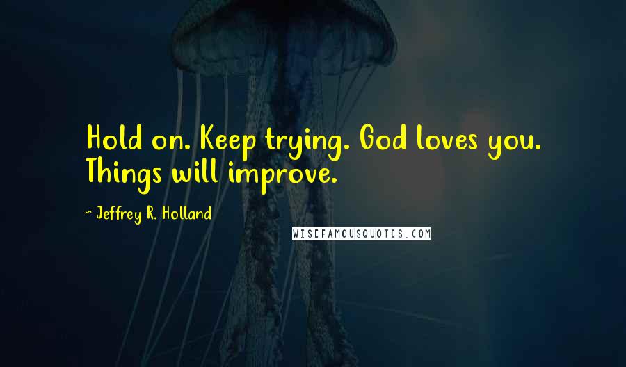 Jeffrey R. Holland Quotes: Hold on. Keep trying. God loves you. Things will improve.
