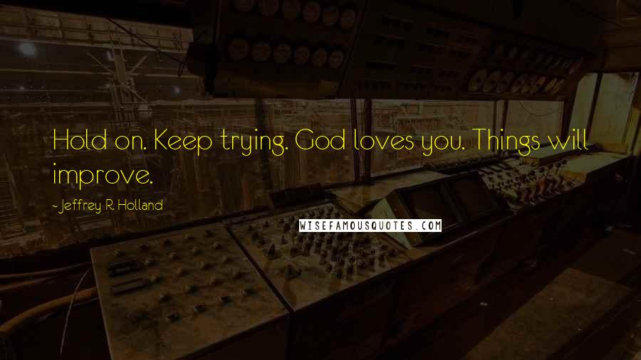 Jeffrey R. Holland Quotes: Hold on. Keep trying. God loves you. Things will improve.