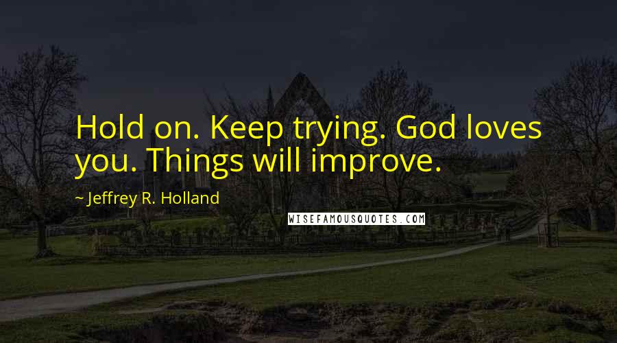 Jeffrey R. Holland Quotes: Hold on. Keep trying. God loves you. Things will improve.