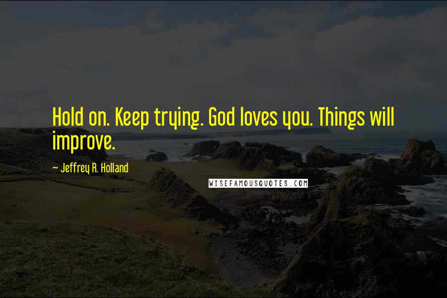 Jeffrey R. Holland Quotes: Hold on. Keep trying. God loves you. Things will improve.