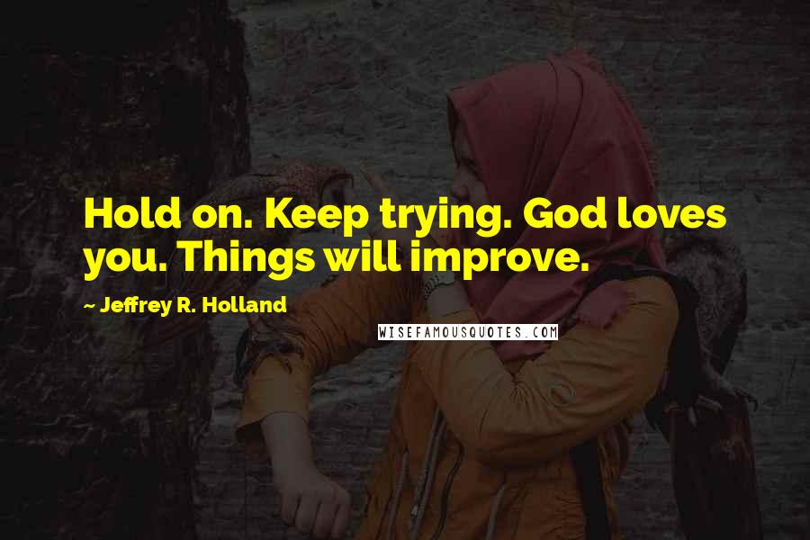 Jeffrey R. Holland Quotes: Hold on. Keep trying. God loves you. Things will improve.
