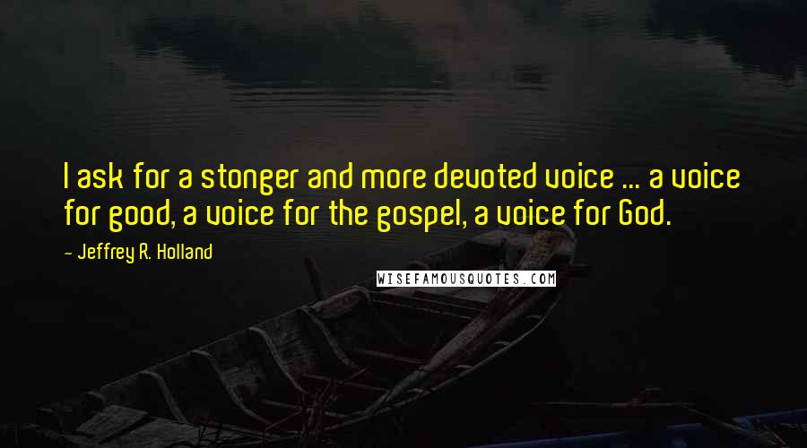 Jeffrey R. Holland Quotes: I ask for a stonger and more devoted voice ... a voice for good, a voice for the gospel, a voice for God.