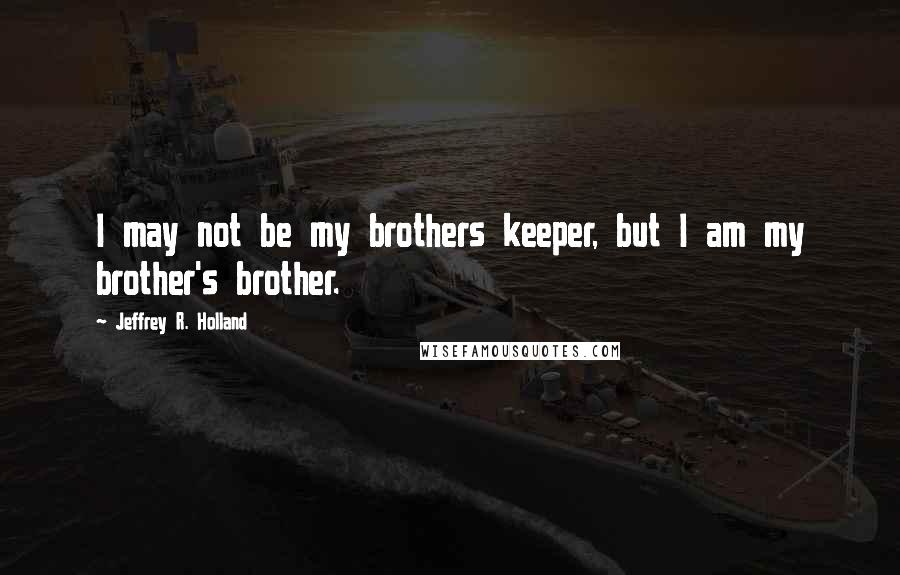 Jeffrey R. Holland Quotes: I may not be my brothers keeper, but I am my brother's brother.