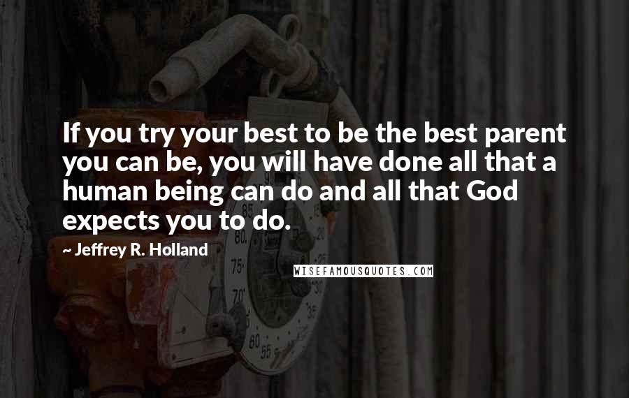 Jeffrey R. Holland Quotes: If you try your best to be the best parent you can be, you will have done all that a human being can do and all that God expects you to do.