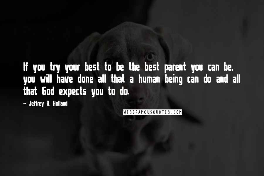 Jeffrey R. Holland Quotes: If you try your best to be the best parent you can be, you will have done all that a human being can do and all that God expects you to do.