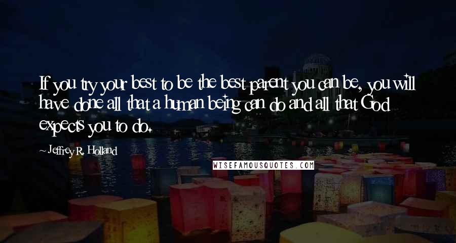 Jeffrey R. Holland Quotes: If you try your best to be the best parent you can be, you will have done all that a human being can do and all that God expects you to do.