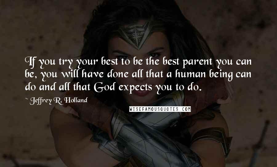 Jeffrey R. Holland Quotes: If you try your best to be the best parent you can be, you will have done all that a human being can do and all that God expects you to do.