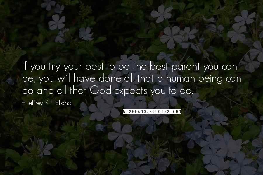 Jeffrey R. Holland Quotes: If you try your best to be the best parent you can be, you will have done all that a human being can do and all that God expects you to do.