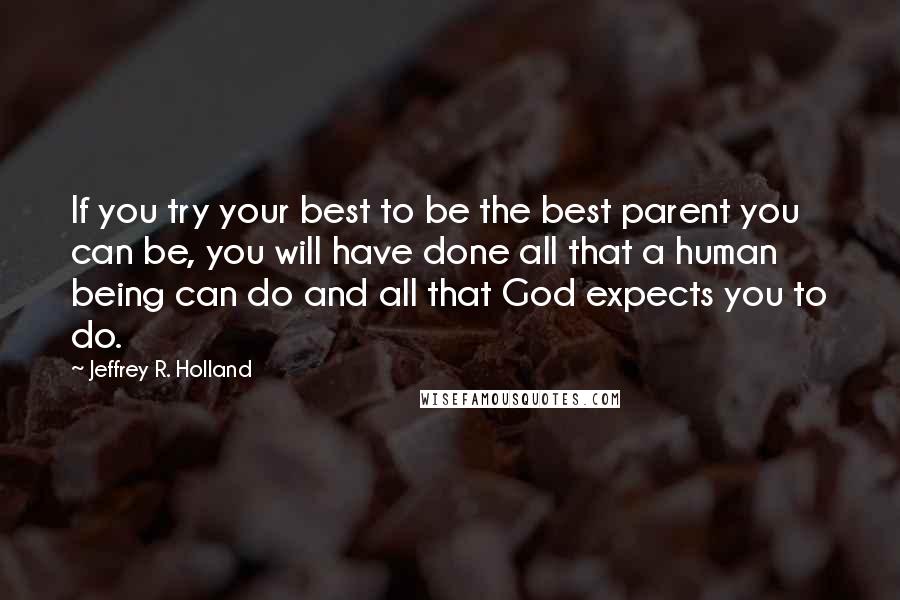 Jeffrey R. Holland Quotes: If you try your best to be the best parent you can be, you will have done all that a human being can do and all that God expects you to do.