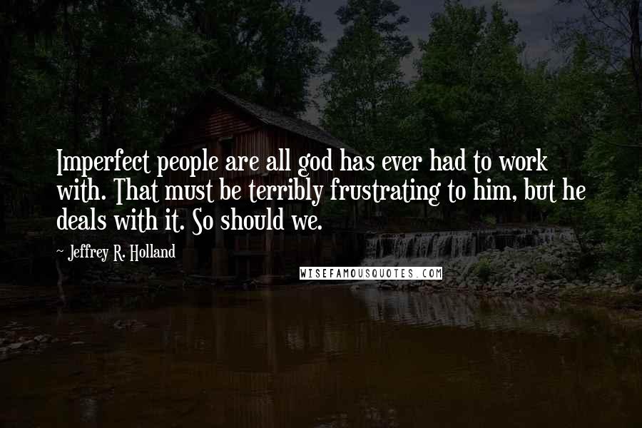 Jeffrey R. Holland Quotes: Imperfect people are all god has ever had to work with. That must be terribly frustrating to him, but he deals with it. So should we.