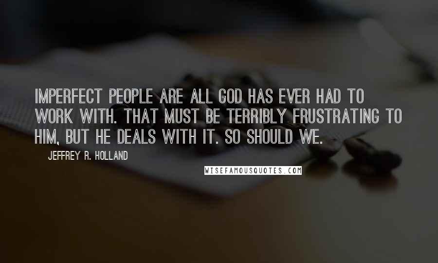 Jeffrey R. Holland Quotes: Imperfect people are all god has ever had to work with. That must be terribly frustrating to him, but he deals with it. So should we.