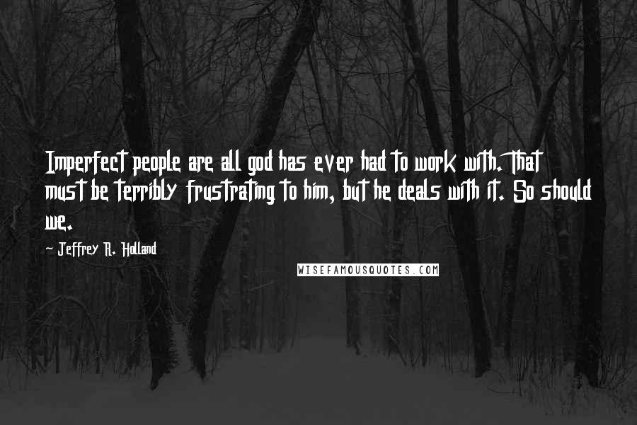 Jeffrey R. Holland Quotes: Imperfect people are all god has ever had to work with. That must be terribly frustrating to him, but he deals with it. So should we.