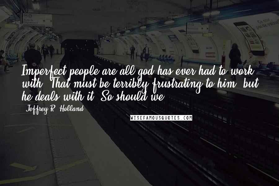 Jeffrey R. Holland Quotes: Imperfect people are all god has ever had to work with. That must be terribly frustrating to him, but he deals with it. So should we.