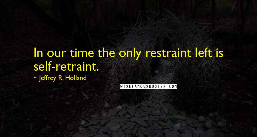 Jeffrey R. Holland Quotes: In our time the only restraint left is self-retraint.