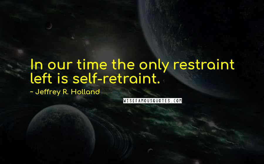 Jeffrey R. Holland Quotes: In our time the only restraint left is self-retraint.