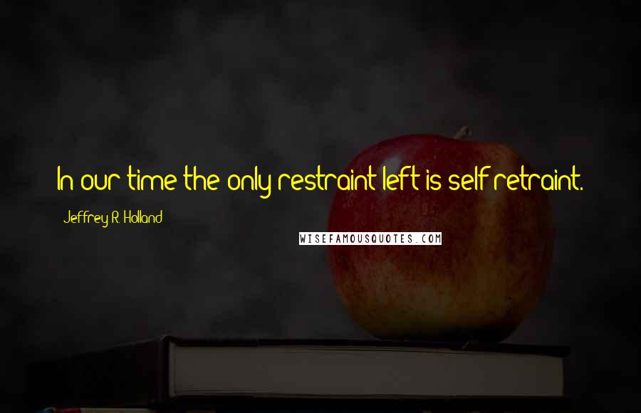 Jeffrey R. Holland Quotes: In our time the only restraint left is self-retraint.