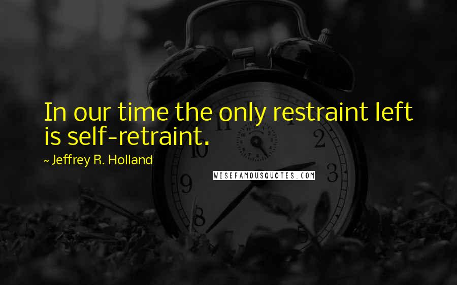 Jeffrey R. Holland Quotes: In our time the only restraint left is self-retraint.