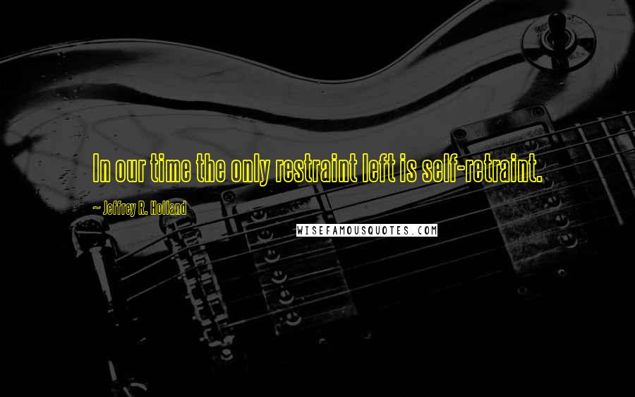 Jeffrey R. Holland Quotes: In our time the only restraint left is self-retraint.