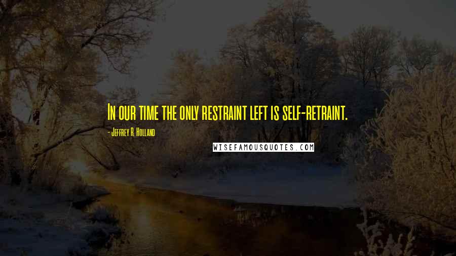 Jeffrey R. Holland Quotes: In our time the only restraint left is self-retraint.
