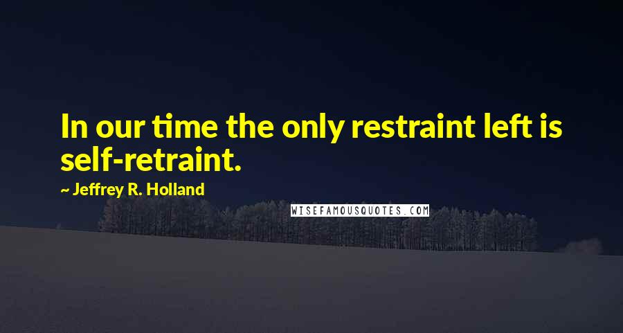 Jeffrey R. Holland Quotes: In our time the only restraint left is self-retraint.