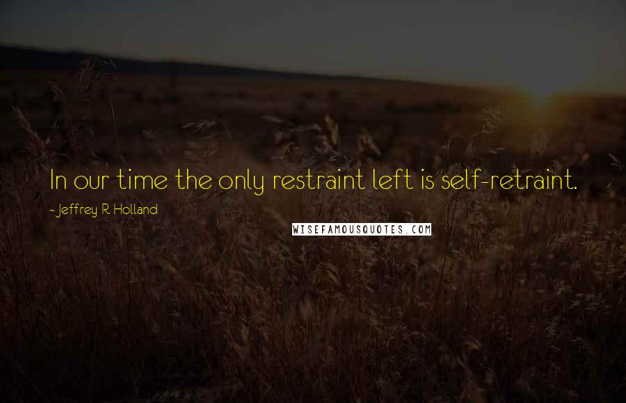 Jeffrey R. Holland Quotes: In our time the only restraint left is self-retraint.