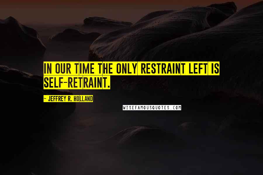 Jeffrey R. Holland Quotes: In our time the only restraint left is self-retraint.