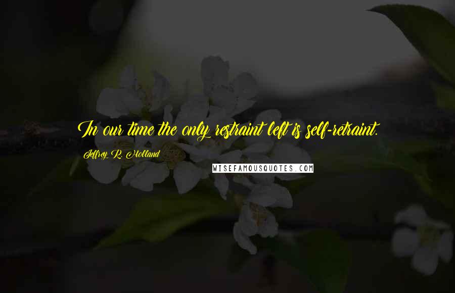 Jeffrey R. Holland Quotes: In our time the only restraint left is self-retraint.