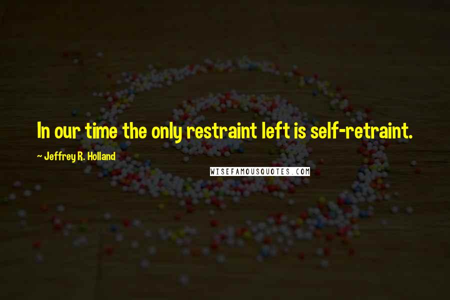 Jeffrey R. Holland Quotes: In our time the only restraint left is self-retraint.