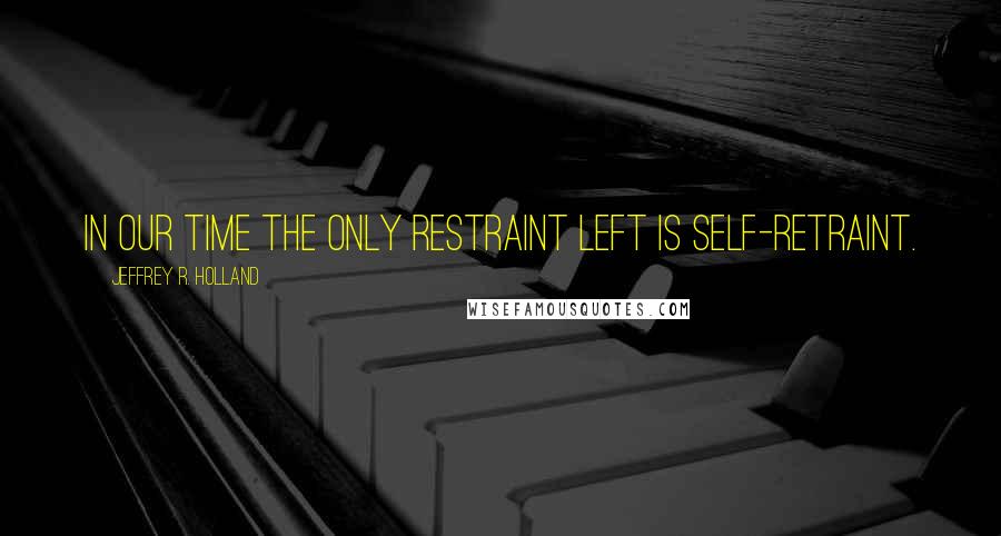 Jeffrey R. Holland Quotes: In our time the only restraint left is self-retraint.