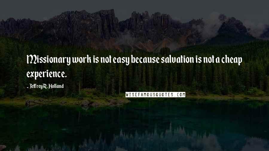 Jeffrey R. Holland Quotes: Missionary work is not easy because salvation is not a cheap experience.