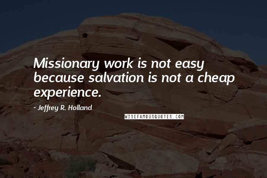 Jeffrey R. Holland Quotes: Missionary work is not easy because salvation is not a cheap experience.