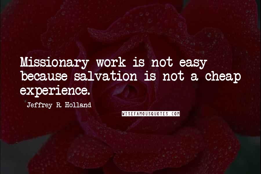 Jeffrey R. Holland Quotes: Missionary work is not easy because salvation is not a cheap experience.